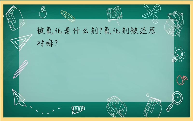 被氧化是什么剂?氧化剂被还原对嘛?