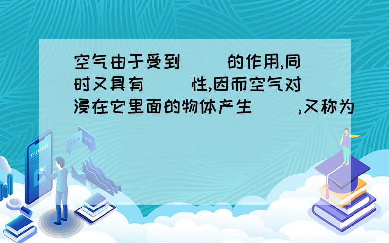 空气由于受到（ ）的作用,同时又具有（ ）性,因而空气对浸在它里面的物体产生（ ）,又称为（ ）.