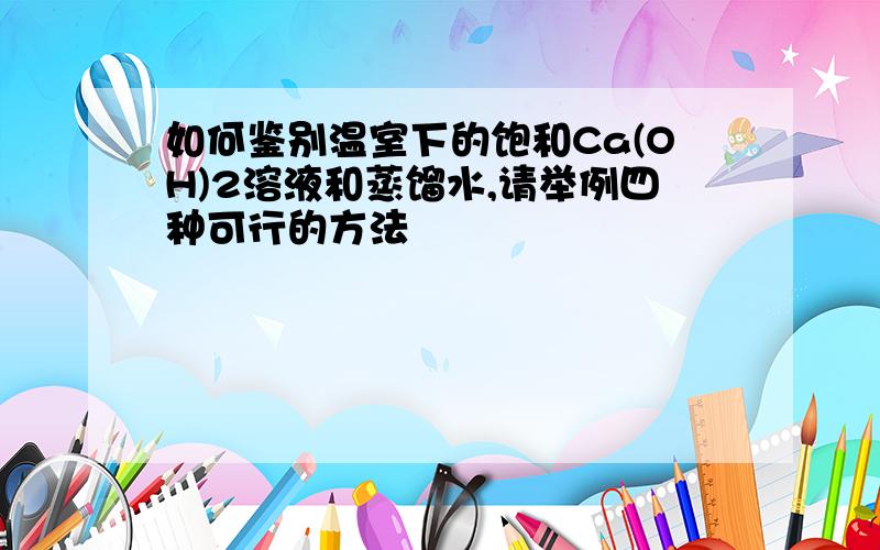 如何鉴别温室下的饱和Ca(OH)2溶液和蒸馏水,请举例四种可行的方法