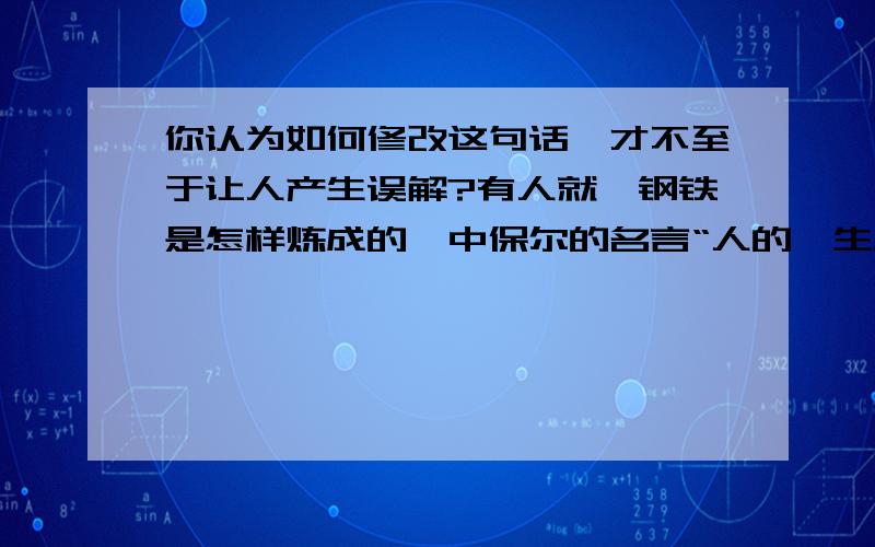 你认为如何修改这句话,才不至于让人产生误解?有人就《钢铁是怎样炼成的》中保尔的名言“人的一生应当这样度过：当他回首往事时,不因虚度年华而悔恨,也不因碌碌无为而羞耻”提出质疑