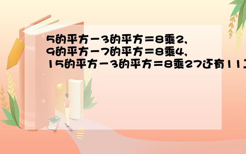 5的平方－3的平方＝8乘2,9的平方－7的平方＝8乘4,15的平方－3的平方＝8乘27还有11二次方-5二次方=8乘12,15二次方-7二次方=8乘221 写两个不同于上面的算式.2 用文字写出反映上述算式的规律.3 说