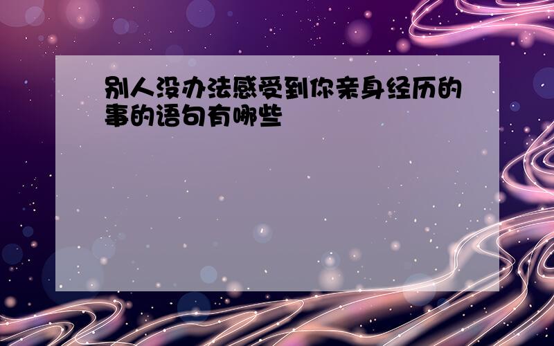 别人没办法感受到你亲身经历的事的语句有哪些