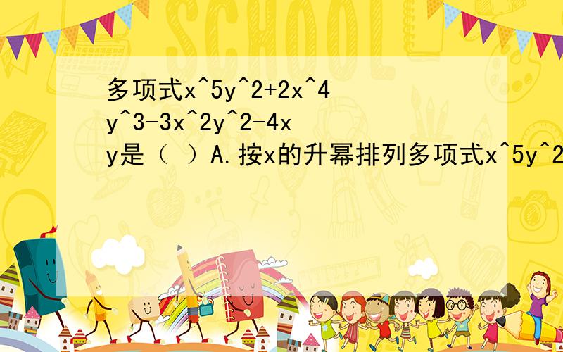 多项式x^5y^2+2x^4y^3-3x^2y^2-4xy是（ ）A.按x的升幂排列多项式x^5y^2+2x^4y^3-3x^2y^2-4xy是（     ）A.按x的升幂排列   B.按x的降幂排列C.按y的升幂排列   D.按y的降幂排列