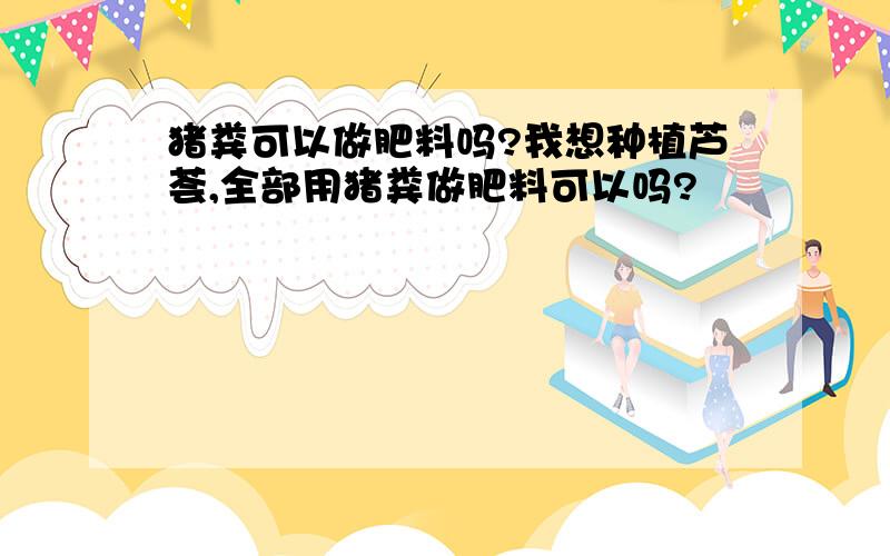 猪粪可以做肥料吗?我想种植芦荟,全部用猪粪做肥料可以吗?