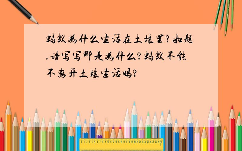 蚂蚁为什么生活在土壤里?如题,请写写那是为什么?蚂蚁不能不离开土壤生活吗?