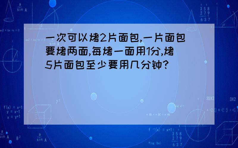 一次可以烤2片面包,一片面包要烤两面,每烤一面用1分,烤5片面包至少要用几分钟?