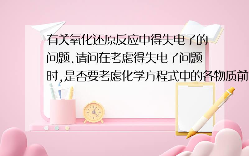 有关氧化还原反应中得失电子的问题.请问在考虑得失电子问题时,是否要考虑化学方程式中的各物质前的化学计量数?是否能举例说明?