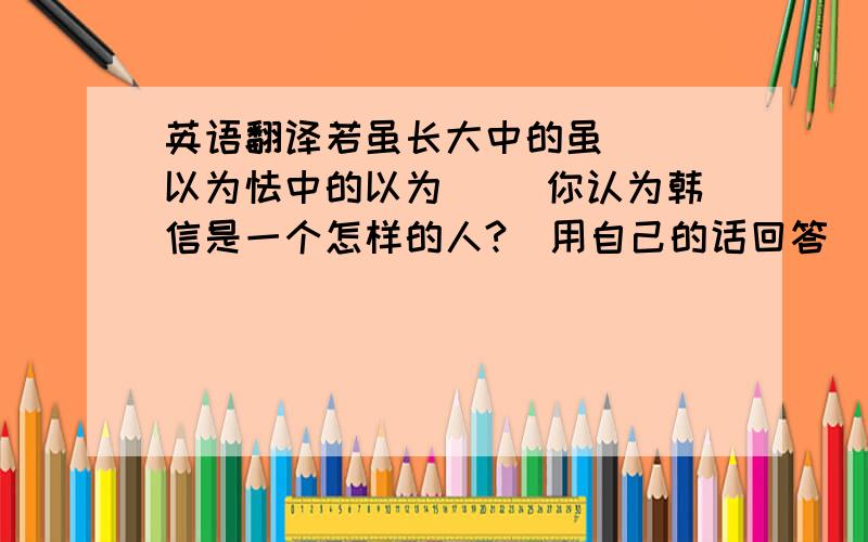 英语翻译若虽长大中的虽（ ）以为怯中的以为（ ）你认为韩信是一个怎样的人?（用自己的话回答）