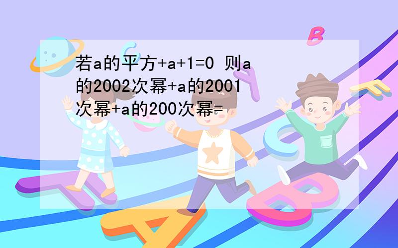 若a的平方+a+1=0 则a的2002次幂+a的2001次幂+a的200次幂=