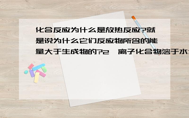 化合反应为什么是放热反应?就是说为什么它们反应物所含的能量大于生成物的?2、离子化合物溶于水为什么离子键会断裂?共价化合物呢?氯化氢溶于水都分解出氢离子和氯离子,为什么他是共