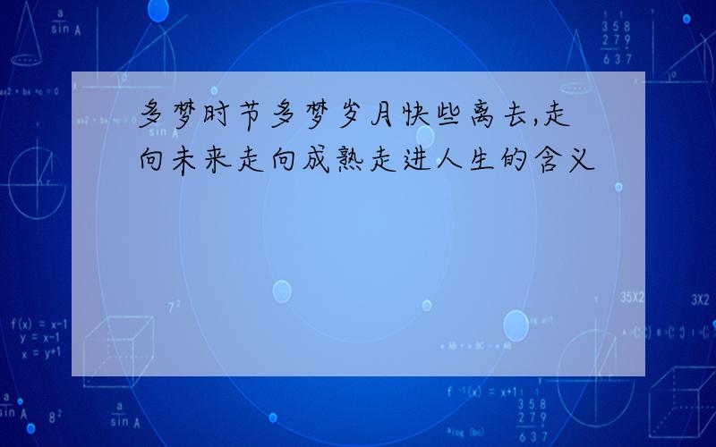 多梦时节多梦岁月快些离去,走向未来走向成熟走进人生的含义