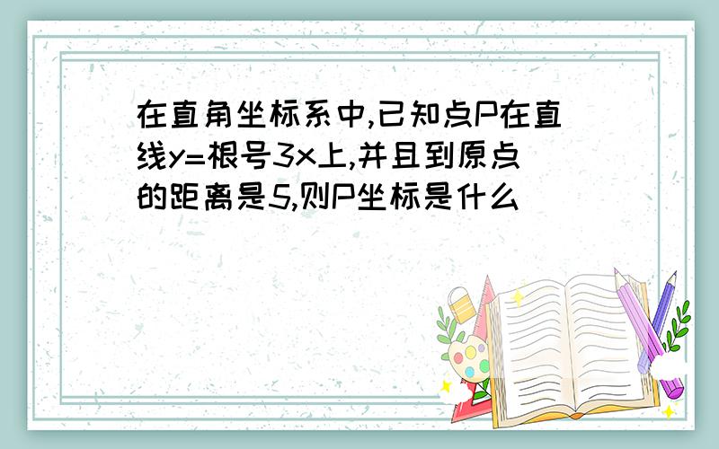 在直角坐标系中,已知点P在直线y=根号3x上,并且到原点的距离是5,则P坐标是什么