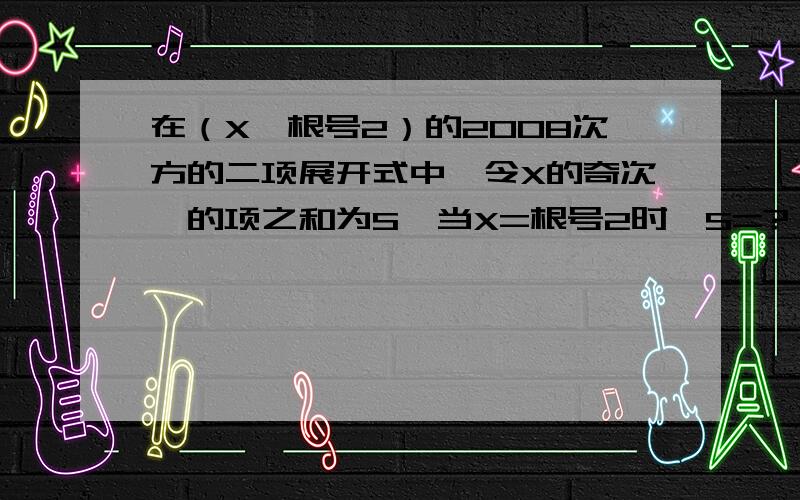 在（X—根号2）的2008次方的二项展开式中,令X的奇次幂的项之和为S,当X=根号2时,S=?