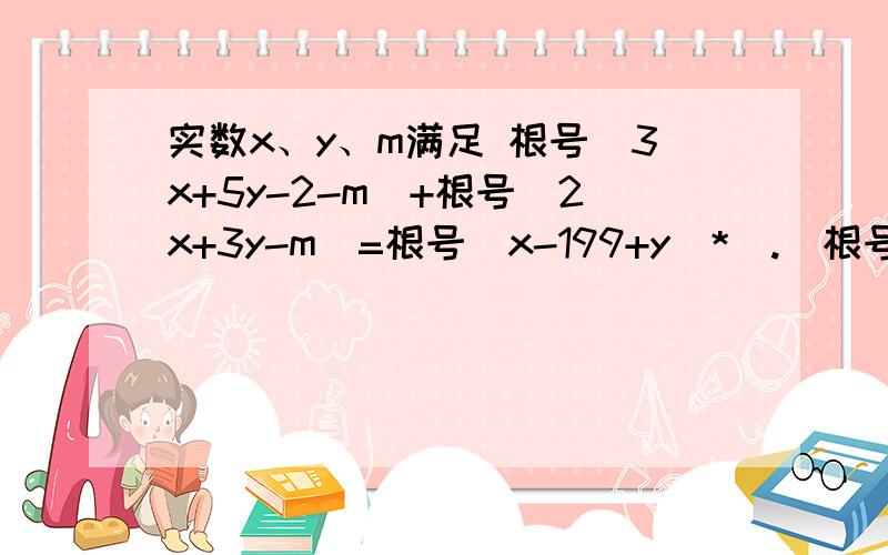 实数x、y、m满足 根号（3x+5y-2-m）+根号（2x+3y-m）=根号（x-199+y）*（.）根号（199-x-y）,确定m的值最后的乘号,因为印刷不清,可能是句号.敬请谅解.