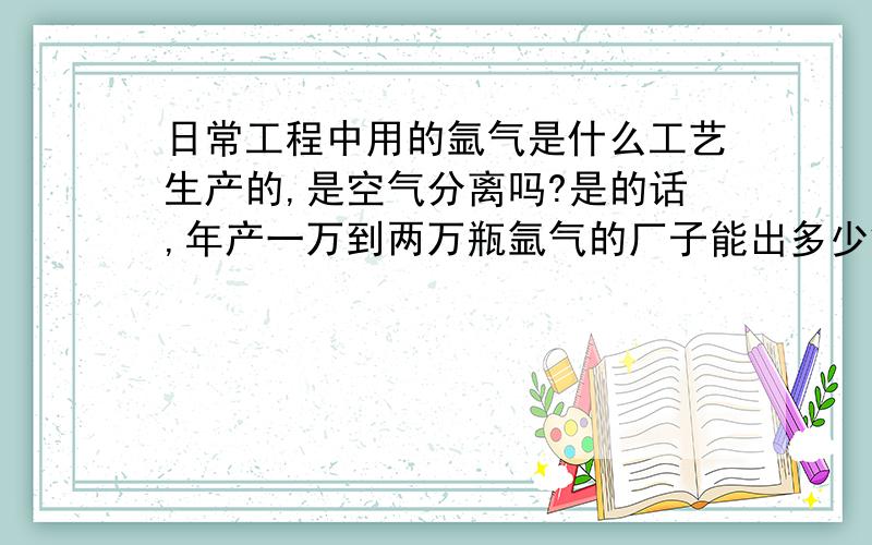 日常工程中用的氩气是什么工艺生产的,是空气分离吗?是的话,年产一万到两万瓶氩气的厂子能出多少氧气和氮气,投资需要多少钱