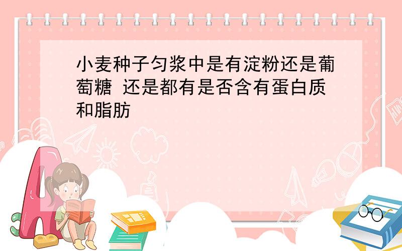 小麦种子匀浆中是有淀粉还是葡萄糖 还是都有是否含有蛋白质和脂肪