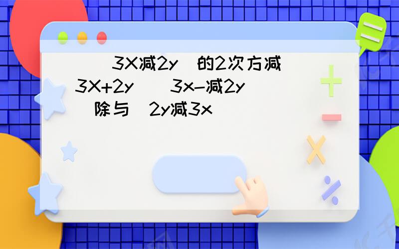 （（3X减2y)的2次方减（3X+2y)(3x-减2y））除与（2y减3x）