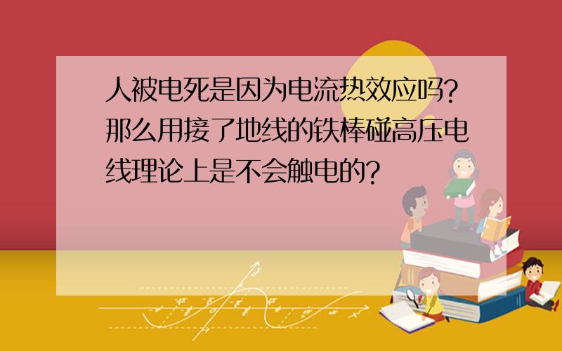 人被电死是因为电流热效应吗?那么用接了地线的铁棒碰高压电线理论上是不会触电的?