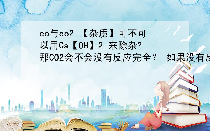 co与co2 【杂质】可不可以用Ca【OH】2 来除杂?那CO2会不会没有反应完全？ 如果没有反应完全怎么办？有什么除杂？NaOH？