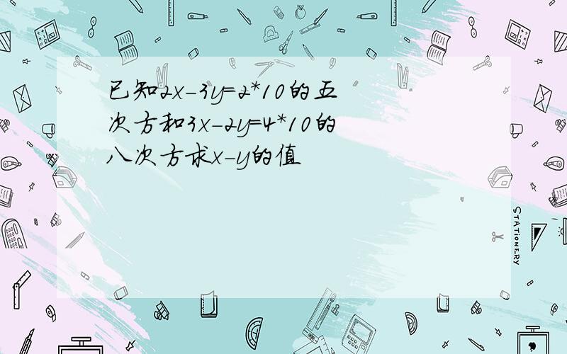 已知2x-3y=2*10的五次方和3x-2y=4*10的八次方求x-y的值