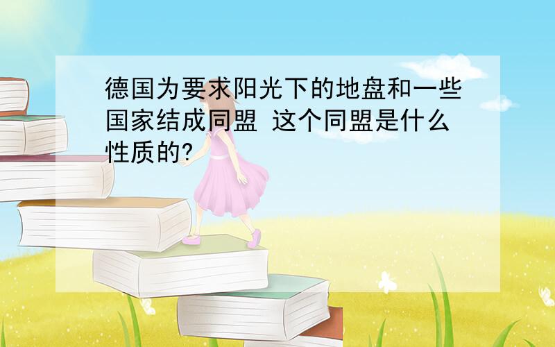 德国为要求阳光下的地盘和一些国家结成同盟 这个同盟是什么性质的?