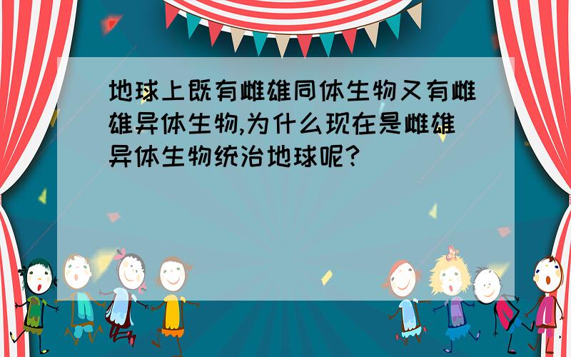 地球上既有雌雄同体生物又有雌雄异体生物,为什么现在是雌雄异体生物统治地球呢?