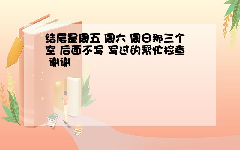 结尾是周五 周六 周日那三个空 后面不写 写过的帮忙检查 谢谢