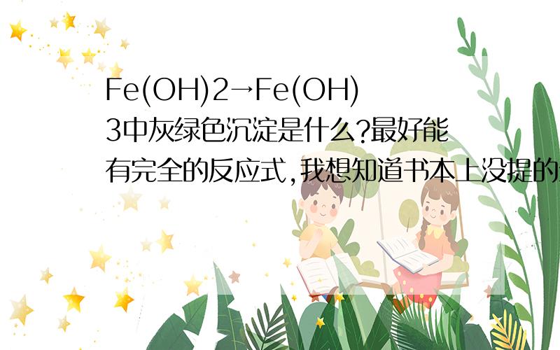 Fe(OH)2→Fe(OH)3中灰绿色沉淀是什么?最好能有完全的反应式,我想知道书本上没提的全过程是什么~