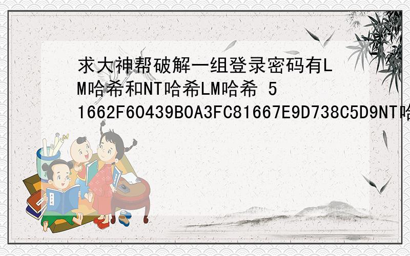 求大神帮破解一组登录密码有LM哈希和NT哈希LM哈希 51662F60439B0A3FC81667E9D738C5D9NT哈希 6E6C3201263BEAE86144A2DFE49C76AA