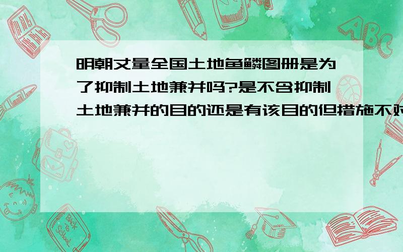 明朝丈量全国土地鱼鳞图册是为了抑制土地兼并吗?是不含抑制土地兼并的目的还是有该目的但措施不对历史上有没有成功抑制土地兼并的实例？