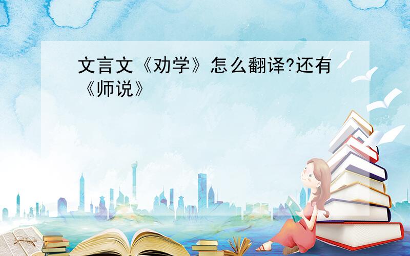 文言文《劝学》怎么翻译?还有《师说》