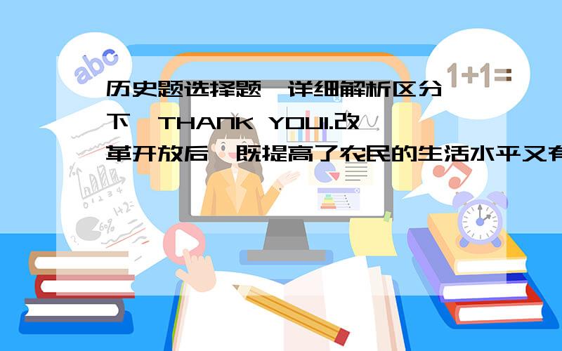 历史题选择题【详细解析区分一下】THANK YOU1.改革开放后,既提高了农民的生活水平又有利于农村现代化建设的措施是A.家庭联产承包责任制      B.城市经济体制改革      C.发展乡镇企业