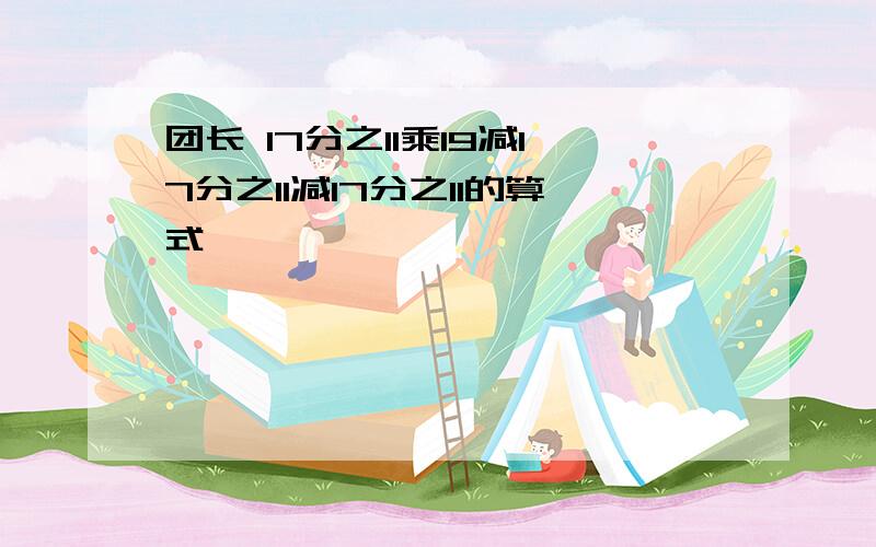 团长 17分之11乘19减17分之11减17分之11的算式