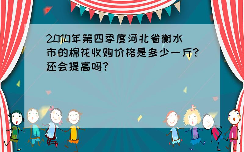 2010年第四季度河北省衡水市的棉花收购价格是多少一斤?还会提高吗?