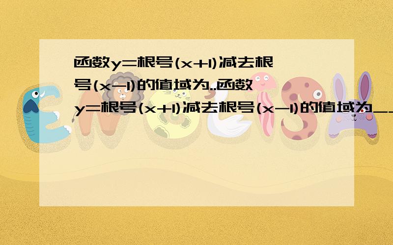 函数y=根号(x+1)减去根号(x-1)的值域为..函数y=根号(x+1)减去根号(x-1)的值域为_____现在高一,希望用换元等等基础做法做~~~有过程哦~~谢谢了!