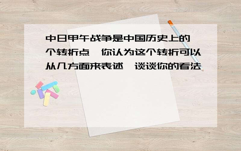 中日甲午战争是中国历史上的一个转折点,你认为这个转折可以从几方面来表述,谈谈你的看法