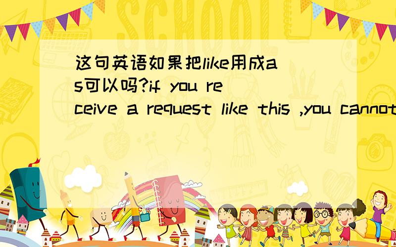 这句英语如果把like用成as可以吗?if you receive a request like this ,you cannot fail to obey it.如果你收到这样的要求,你不会不遵照执行的.if you receive a request as this ,you cannot fail to obey it.我们发现不良品的