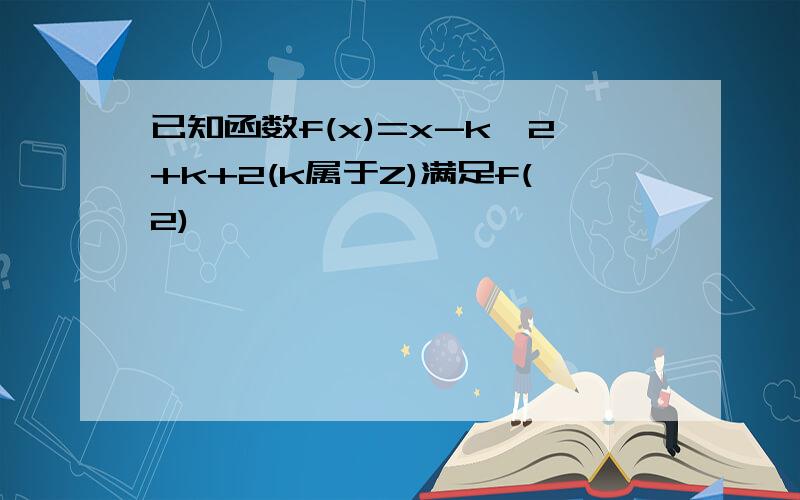 已知函数f(x)=x-k^2+k+2(k属于Z)满足f(2)