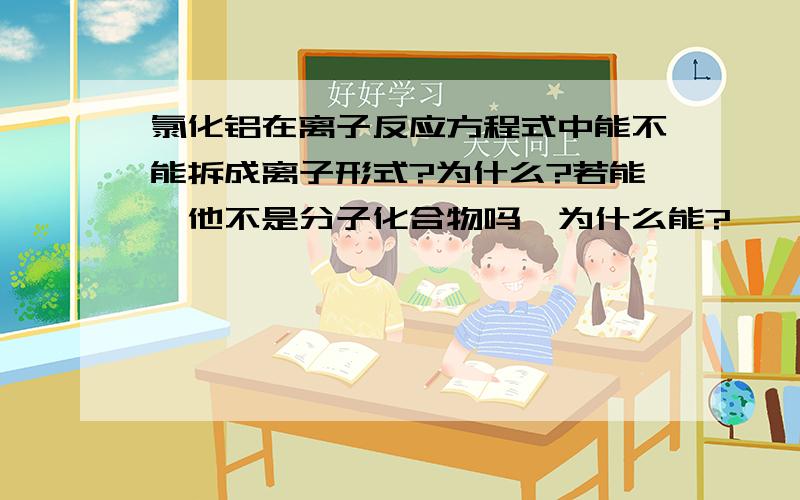 氯化铝在离子反应方程式中能不能拆成离子形式?为什么?若能,他不是分子化合物吗,为什么能?