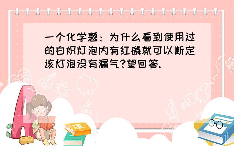 一个化学题：为什么看到使用过的白炽灯泡内有红磷就可以断定该灯泡没有漏气?望回答.