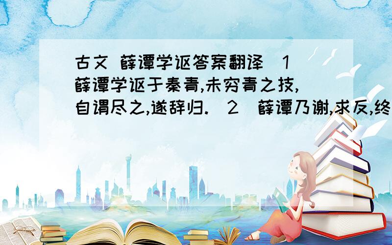 古文 薛谭学讴答案翻译(1)薛谭学讴于秦青,未穷青之技,自谓尽之,遂辞归.(2)薛谭乃谢,求反,终身不敢言归.