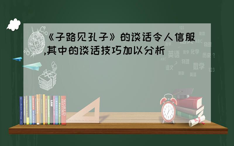 《子路见孔子》的谈话令人信服,其中的谈话技巧加以分析