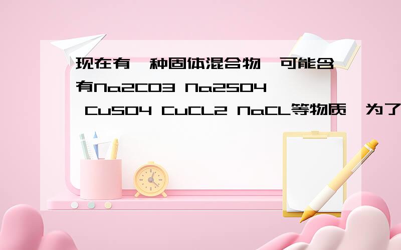 现在有一种固体混合物,可能含有Na2CO3 Na2SO4 CuSO4 CuCL2 NaCL等物质,为了鉴别该混合物,做了如下实验（1）将固体混合物放入水中,搅拌,静置得到无色溶液；（2）向上述溶液中滴入适量的BaCL2溶液,