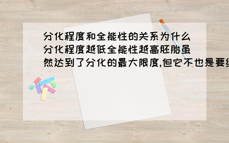 分化程度和全能性的关系为什么分化程度越低全能性越高胚胎虽然达到了分化的最大限度,但它不也是要继续分化的吗?最大限度是什么意思……