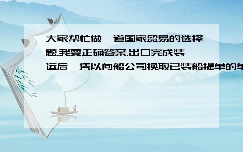 大家帮忙做一道国家贸易的选择题.我要正确答案.出口完成装运后,凭以向船公司换取已装船提单的单据是（ ）A.Shipping Order   B.Mate’s  Receipt   C.Freight Receipt谢谢啦.是国际贸易题.打错字了,题