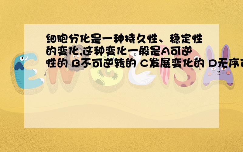 细胞分化是一种持久性、稳定性的变化,这种变化一般是A可逆性的 B不可逆转的 C发展变化的 D无序可循的