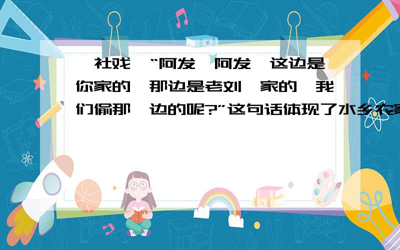 《社戏》“阿发,阿发,这边是你家的,那边是老刘一家的,我们偷那一边的呢?”这句话体现了水乡农家少年的什么品质与性格特点?