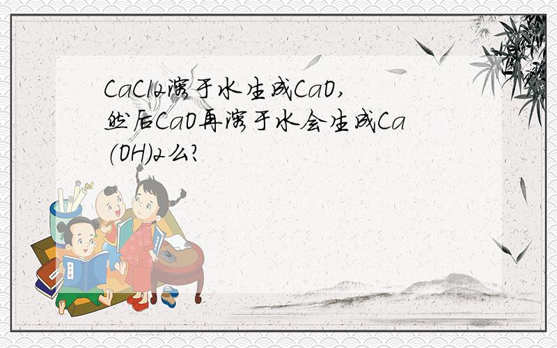 CaCl2溶于水生成CaO,然后CaO再溶于水会生成Ca（OH）2么?