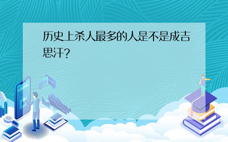 历史上杀人最多的人是不是成吉思汗?