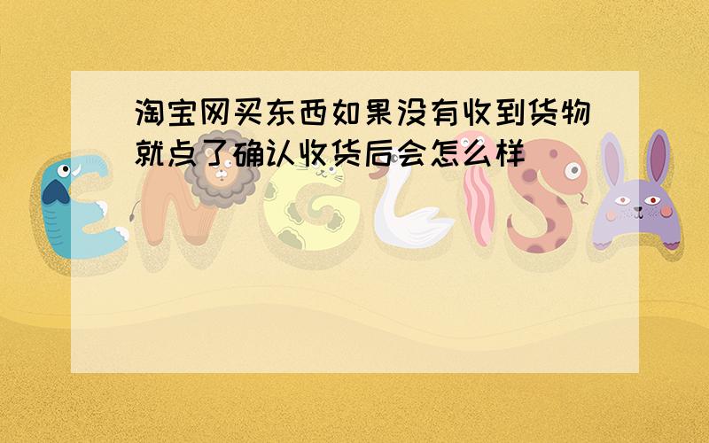 淘宝网买东西如果没有收到货物就点了确认收货后会怎么样